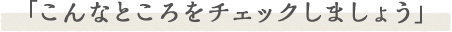 「こんなところをチェックしましょう」