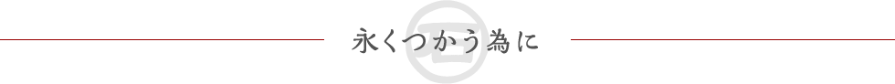 永くつかう為に